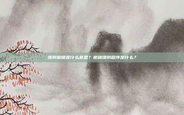 緩刑撤銷是什么意思？撤銷緩刑程序是什么？