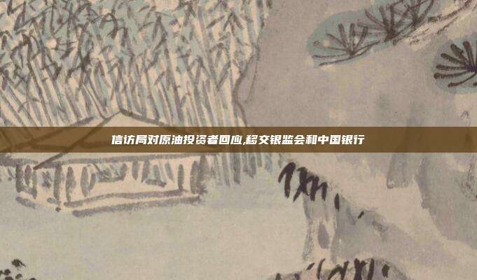 信訪局對原油投資者回應(yīng),移交銀監(jiān)會和中國銀行