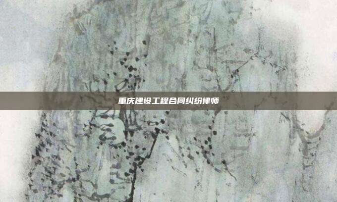 重慶建設(shè)工程合同糾紛律師