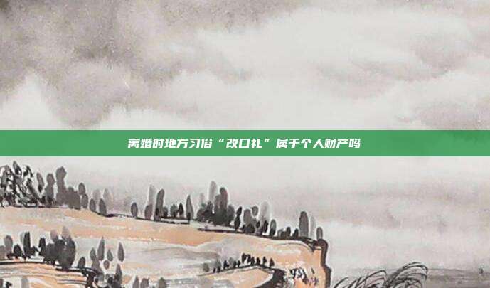 離婚時地方習(xí)俗“改口禮”屬于個人財產(chǎn)嗎