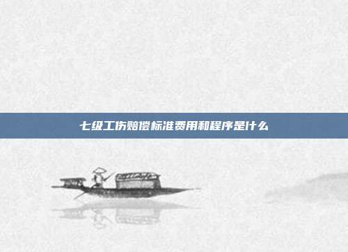 七級工傷賠償標準費用和程序是什么