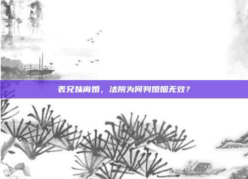 表兄妹離婚,法院為何判婚姻無效?