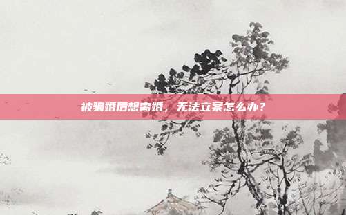 被騙婚后想離婚,無法立案怎么辦?