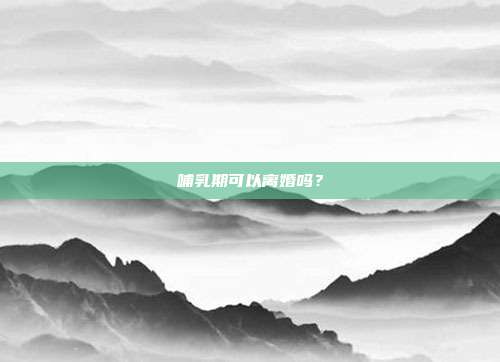 哺乳期可以離婚嗎?