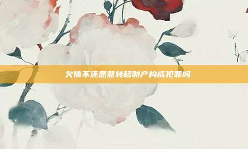 　?欠債不還惡意轉移財產構成犯罪嗎