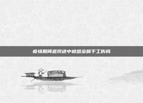 疫情期間返崗途中被感染屬于工傷嗎