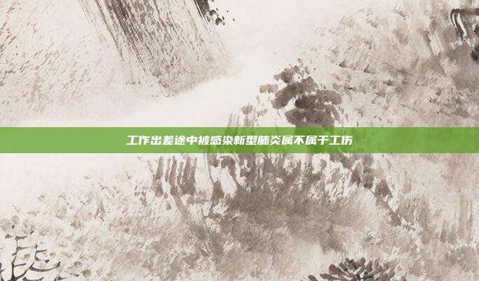 工作出差途中被感染新型肺炎屬不屬于工傷