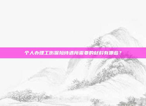 個(gè)人辦理工傷保險(xiǎn)待遇所需要的材料有哪些?