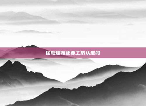 保險理賠還要工傷認定嗎