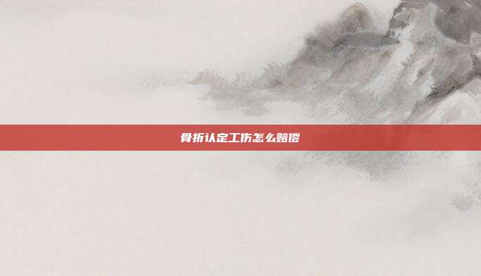 骨折認定工傷怎么賠償