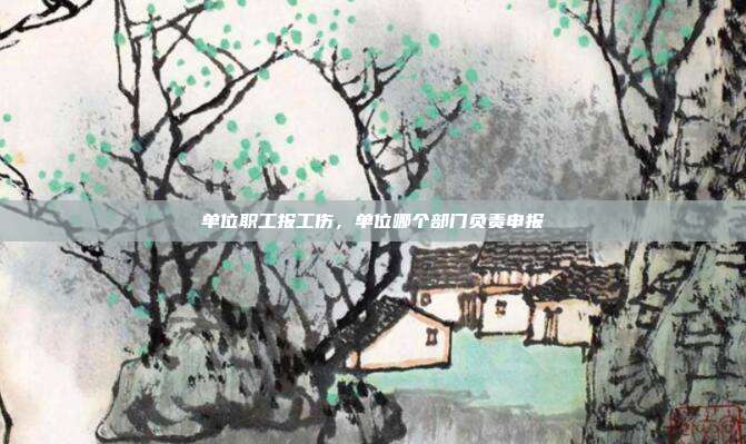 單位職工報工傷,單位哪個部門負責申報