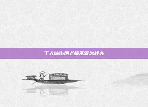 工人摔傷后老板不管怎樣辦