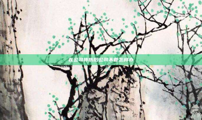 在公司摔傷后公司不管怎樣辦