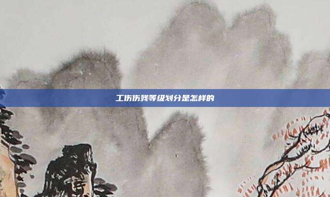 工傷傷殘等級劃分是怎樣的