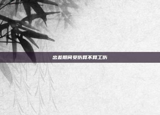 出差期間受傷算不算工傷
