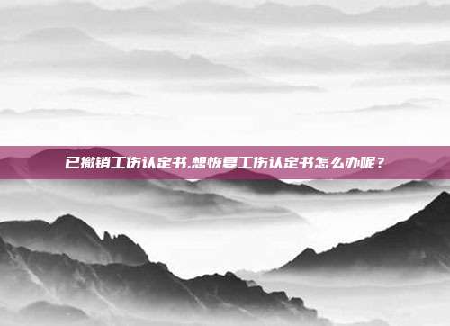 已撤銷工傷認定書.想恢復工傷認定書怎么辦呢?