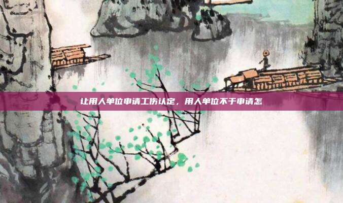 讓用人單位申請工傷認(rèn)定,用人單位不于申請怎