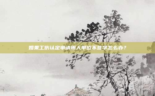 如果工傷認(rèn)定申請用人單位不簽字怎么辦?