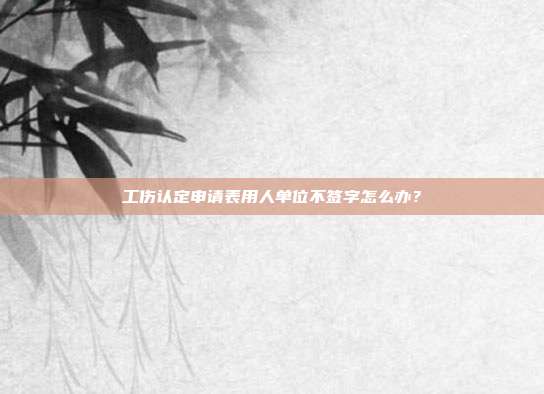 工傷認定申請表用人單位不簽字怎么辦?
