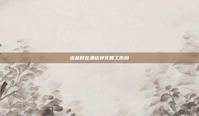 出差時在酒店猝死算工傷嗎