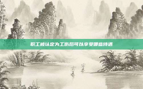 職工被認(rèn)定為工傷后可以享受哪些待遇
