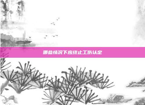 哪些情況下應(yīng)終止工傷認(rèn)定