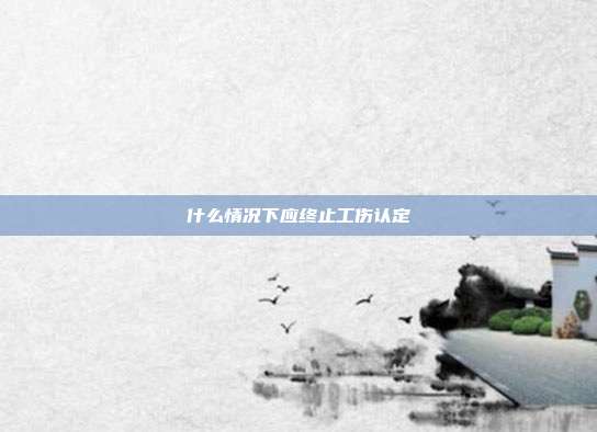 什么情況下應(yīng)終止工傷認(rèn)定