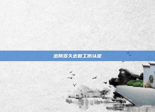 出院多久去做工傷認(rèn)定