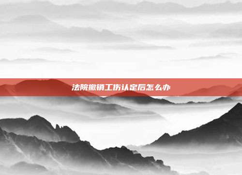 法院撤銷工傷認定后怎么辦