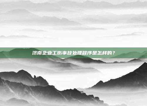 濟南企業工傷事故處理程序是怎樣的?
