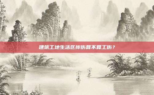 建筑工地生活區摔傷算不算工傷?