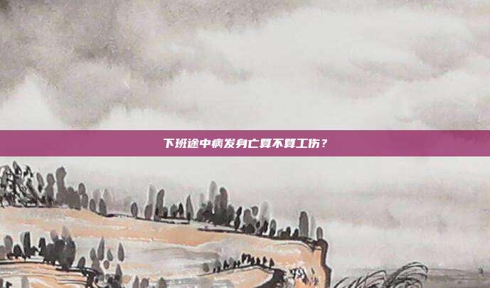 下班途中病發身亡算不算工傷？