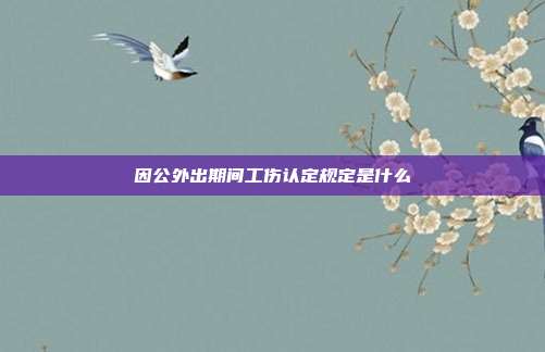 因公外出期間工傷認定規定是什么