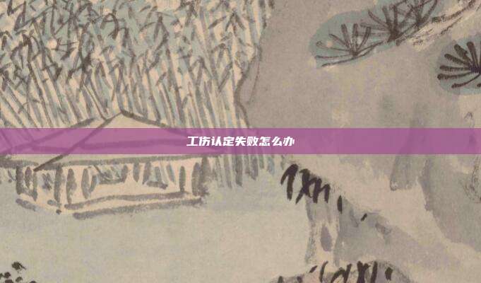 工傷認(rèn)定失敗怎么辦