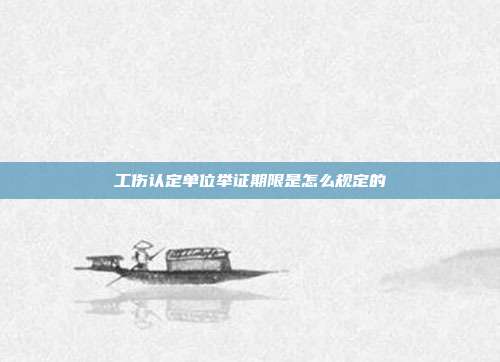 工傷認定單位舉證期限是怎么規定的
