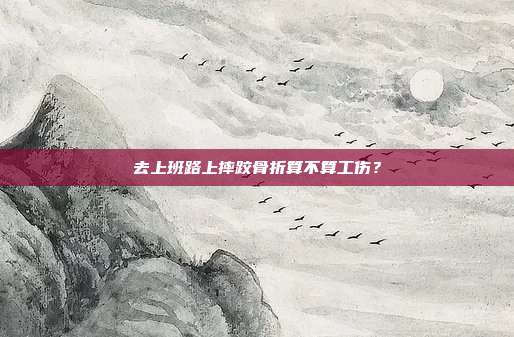 去上班路上摔跤骨折算不算工傷？
