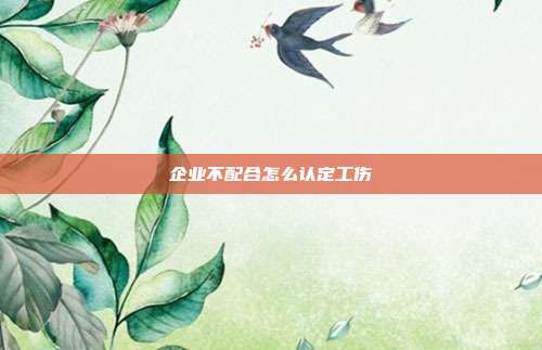 企業不配合怎么認定工傷
