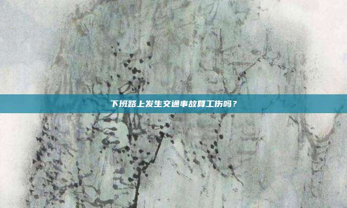 下班路上發生交通事故算工傷嗎？
