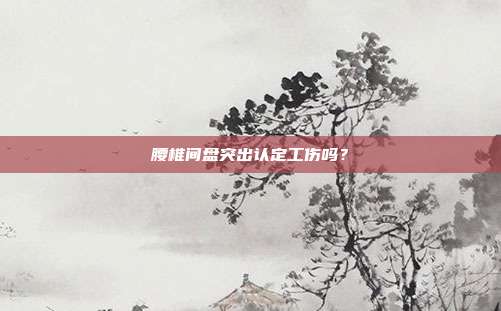 腰椎間盤突出認定工傷嗎?