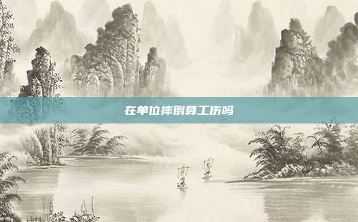 在單位摔倒算工傷嗎