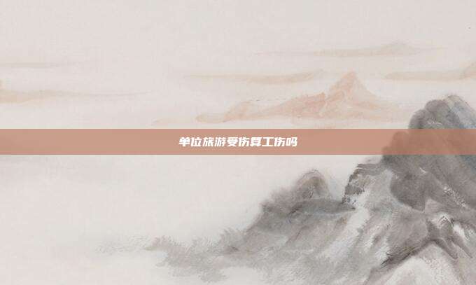 單位旅游受傷算工傷嗎