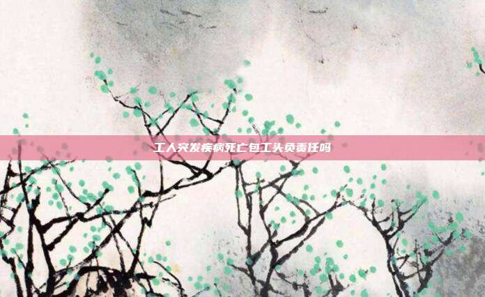 工人突發(fā)疾病死亡包工頭負責任嗎