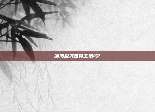 腰間盤突出算工傷嗎?