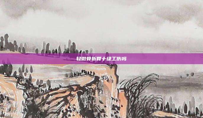 輕微骨折算十級工傷嗎