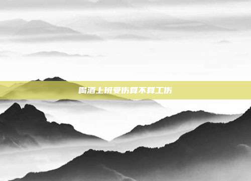 喝酒上班受傷算不算工傷