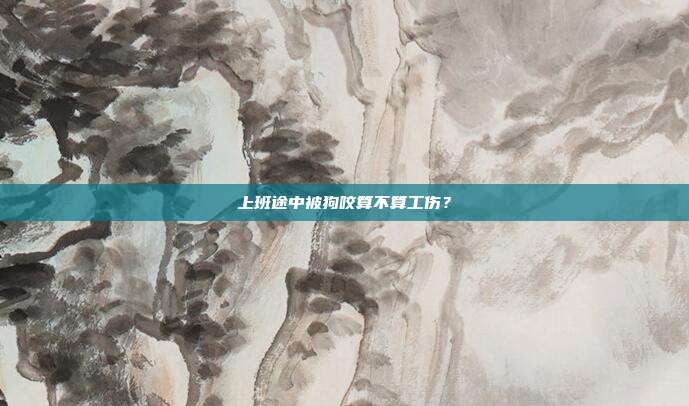 上班途中被狗咬算不算工傷?