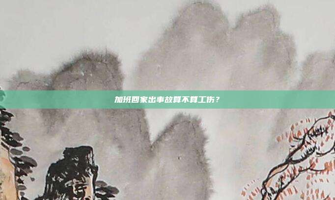 加班回家出事故算不算工傷？