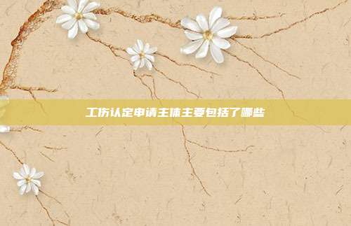 工傷認定申請主體主要包括了哪些
