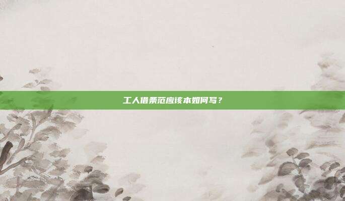 工人借條范應該本如何寫？