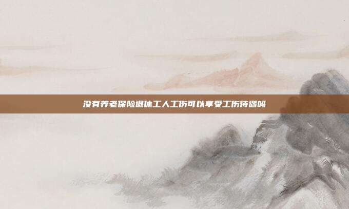 沒(méi)有養(yǎng)老保險(xiǎn)退休工人工傷可以享受工傷待遇嗎